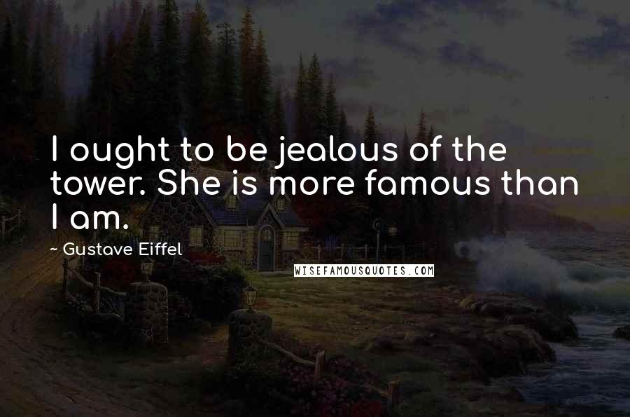 Gustave Eiffel Quotes: I ought to be jealous of the tower. She is more famous than I am.