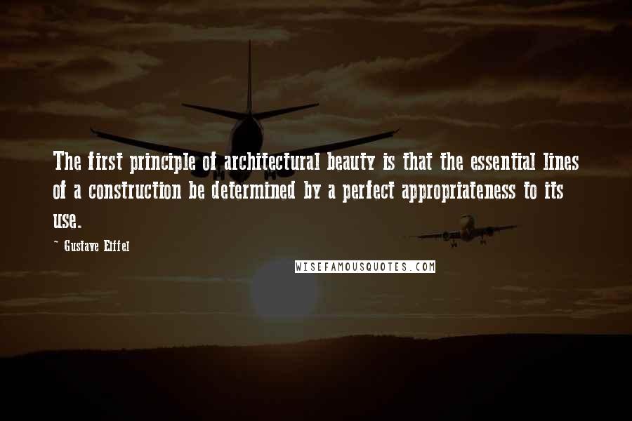 Gustave Eiffel Quotes: The first principle of architectural beauty is that the essential lines of a construction be determined by a perfect appropriateness to its use.