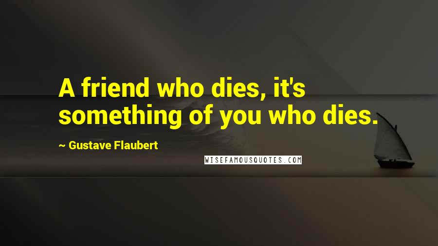 Gustave Flaubert Quotes: A friend who dies, it's something of you who dies.