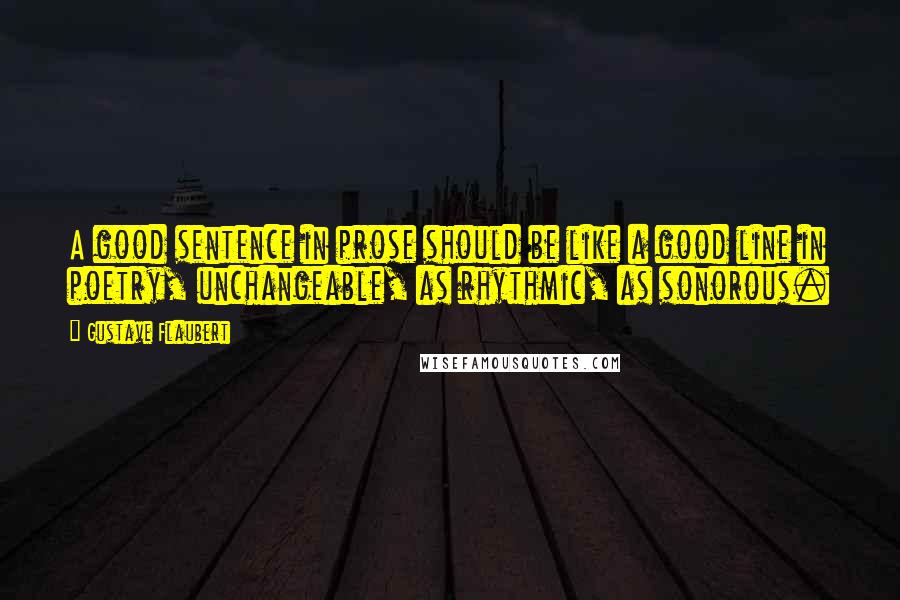 Gustave Flaubert Quotes: A good sentence in prose should be like a good line in poetry, unchangeable, as rhythmic, as sonorous.