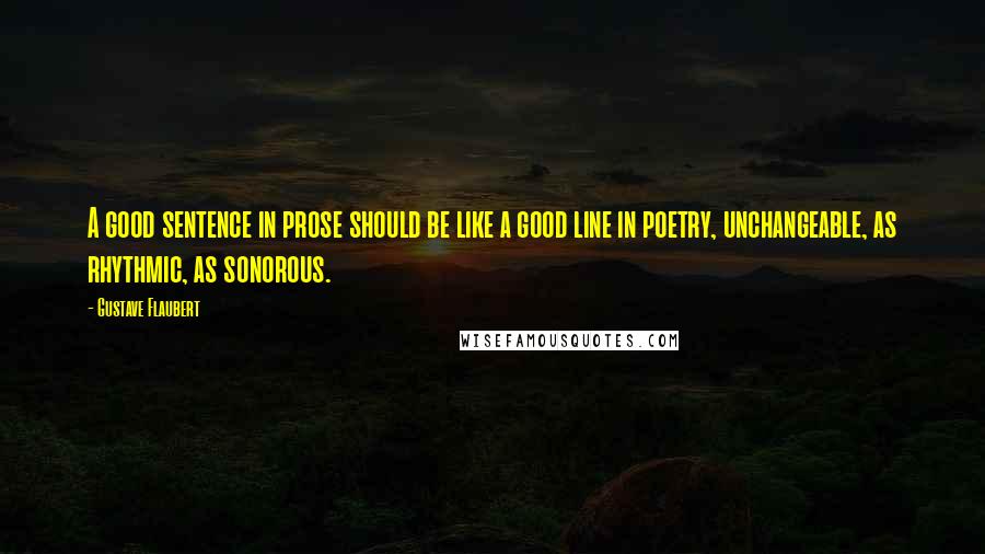 Gustave Flaubert Quotes: A good sentence in prose should be like a good line in poetry, unchangeable, as rhythmic, as sonorous.