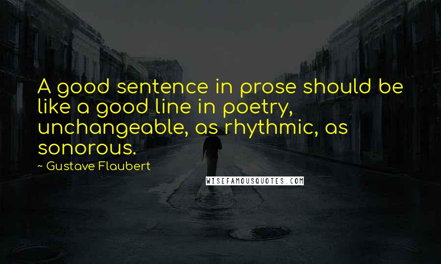 Gustave Flaubert Quotes: A good sentence in prose should be like a good line in poetry, unchangeable, as rhythmic, as sonorous.