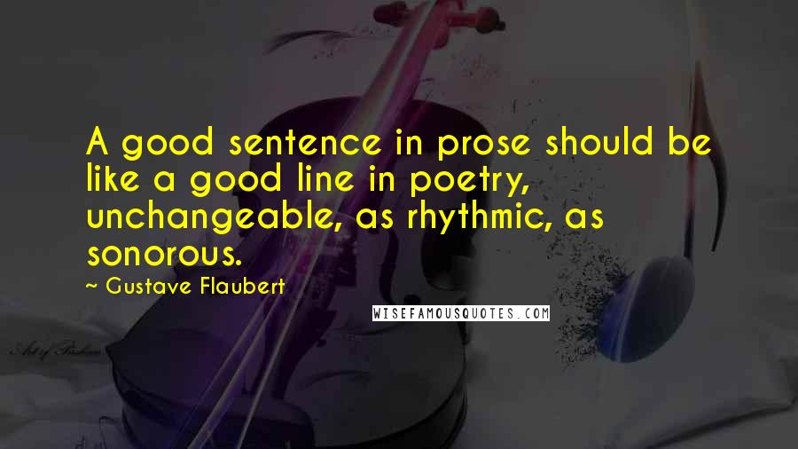 Gustave Flaubert Quotes: A good sentence in prose should be like a good line in poetry, unchangeable, as rhythmic, as sonorous.