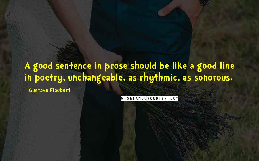 Gustave Flaubert Quotes: A good sentence in prose should be like a good line in poetry, unchangeable, as rhythmic, as sonorous.