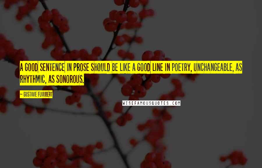 Gustave Flaubert Quotes: A good sentence in prose should be like a good line in poetry, unchangeable, as rhythmic, as sonorous.