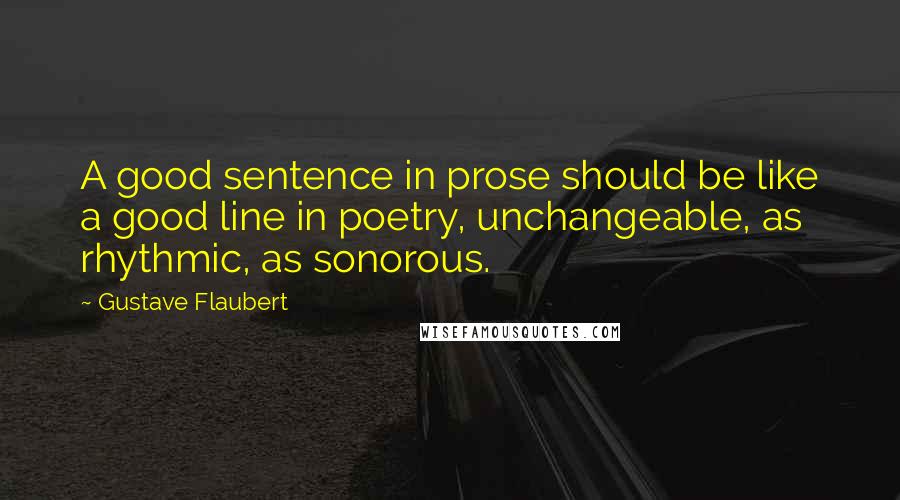 Gustave Flaubert Quotes: A good sentence in prose should be like a good line in poetry, unchangeable, as rhythmic, as sonorous.
