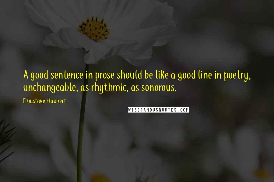 Gustave Flaubert Quotes: A good sentence in prose should be like a good line in poetry, unchangeable, as rhythmic, as sonorous.