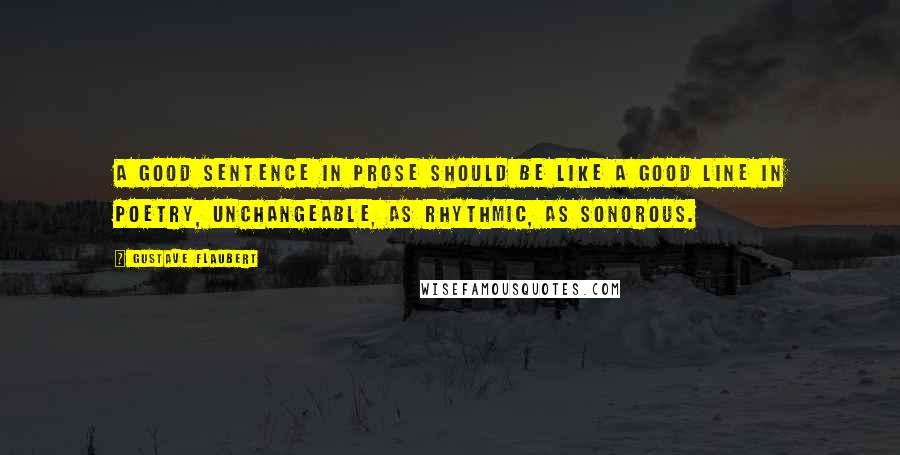 Gustave Flaubert Quotes: A good sentence in prose should be like a good line in poetry, unchangeable, as rhythmic, as sonorous.