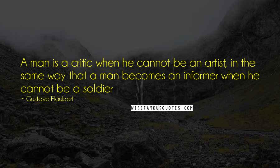 Gustave Flaubert Quotes: A man is a critic when he cannot be an artist, in the same way that a man becomes an informer when he cannot be a soldier