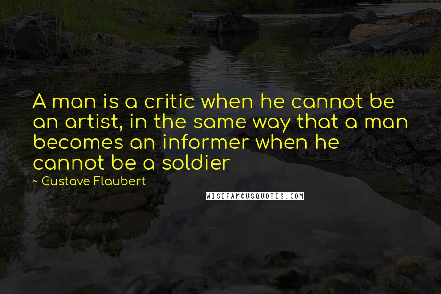 Gustave Flaubert Quotes: A man is a critic when he cannot be an artist, in the same way that a man becomes an informer when he cannot be a soldier