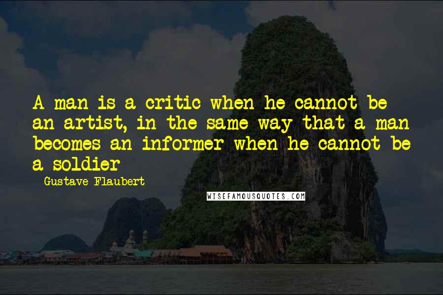 Gustave Flaubert Quotes: A man is a critic when he cannot be an artist, in the same way that a man becomes an informer when he cannot be a soldier