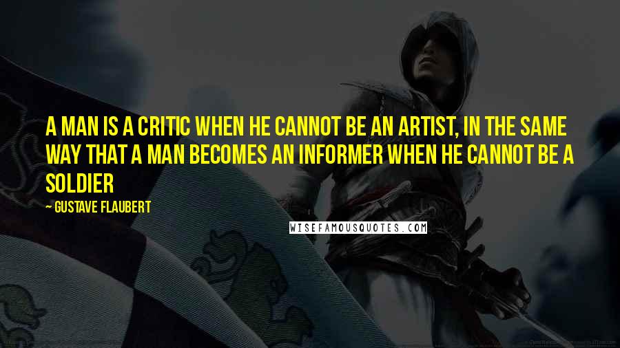 Gustave Flaubert Quotes: A man is a critic when he cannot be an artist, in the same way that a man becomes an informer when he cannot be a soldier