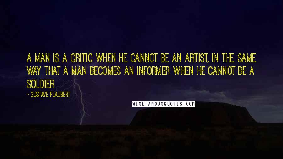 Gustave Flaubert Quotes: A man is a critic when he cannot be an artist, in the same way that a man becomes an informer when he cannot be a soldier