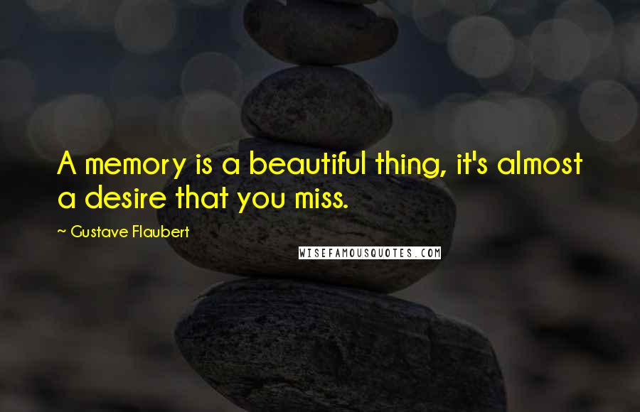 Gustave Flaubert Quotes: A memory is a beautiful thing, it's almost a desire that you miss.