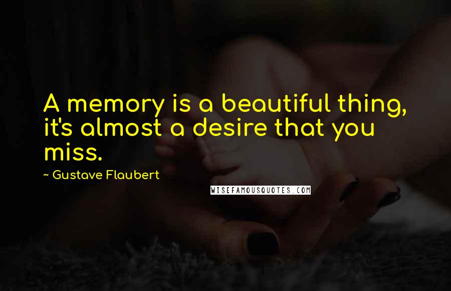 Gustave Flaubert Quotes: A memory is a beautiful thing, it's almost a desire that you miss.