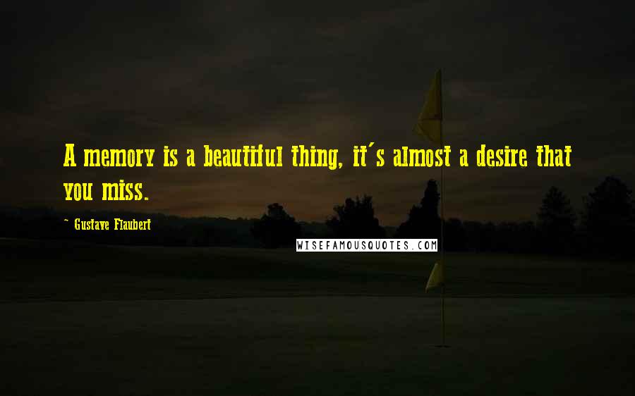 Gustave Flaubert Quotes: A memory is a beautiful thing, it's almost a desire that you miss.