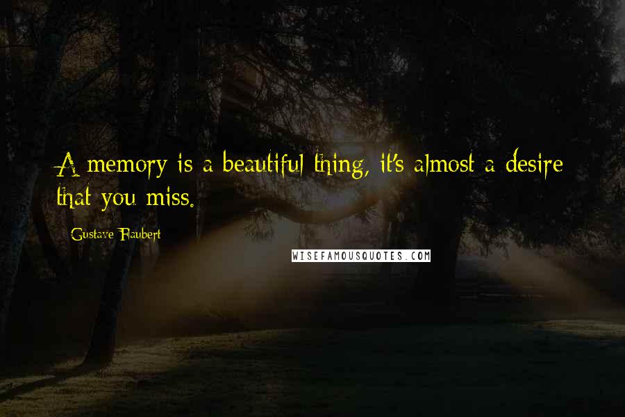 Gustave Flaubert Quotes: A memory is a beautiful thing, it's almost a desire that you miss.