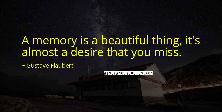 Gustave Flaubert Quotes: A memory is a beautiful thing, it's almost a desire that you miss.
