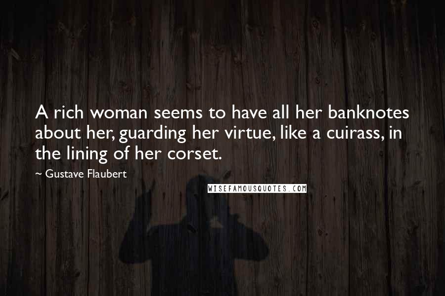 Gustave Flaubert Quotes: A rich woman seems to have all her banknotes about her, guarding her virtue, like a cuirass, in the lining of her corset.