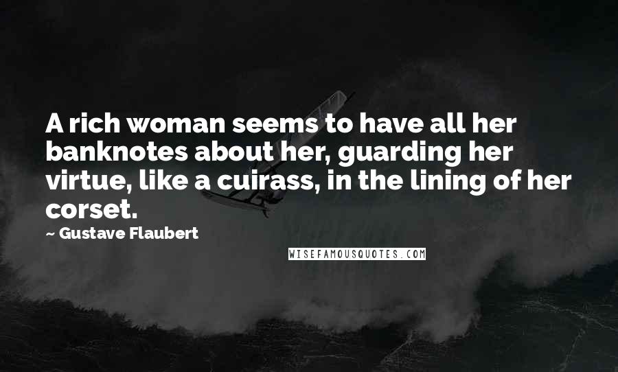 Gustave Flaubert Quotes: A rich woman seems to have all her banknotes about her, guarding her virtue, like a cuirass, in the lining of her corset.