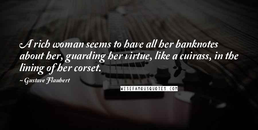 Gustave Flaubert Quotes: A rich woman seems to have all her banknotes about her, guarding her virtue, like a cuirass, in the lining of her corset.