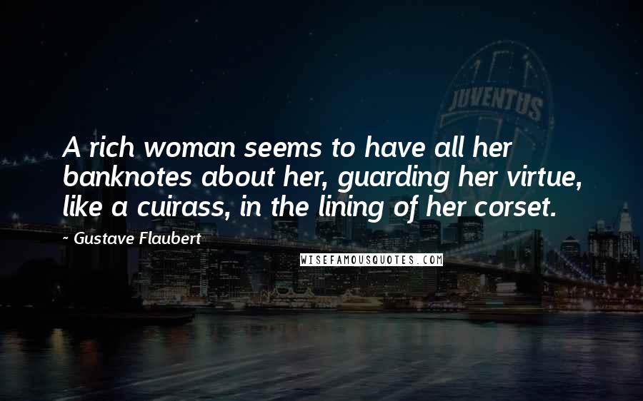 Gustave Flaubert Quotes: A rich woman seems to have all her banknotes about her, guarding her virtue, like a cuirass, in the lining of her corset.