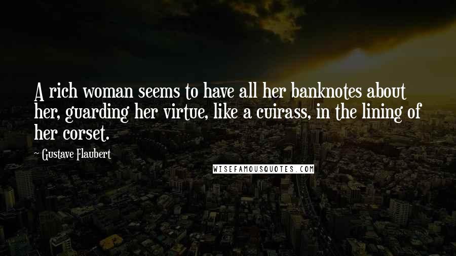 Gustave Flaubert Quotes: A rich woman seems to have all her banknotes about her, guarding her virtue, like a cuirass, in the lining of her corset.