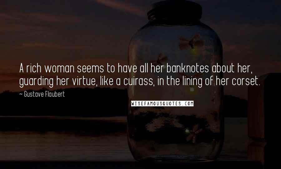 Gustave Flaubert Quotes: A rich woman seems to have all her banknotes about her, guarding her virtue, like a cuirass, in the lining of her corset.