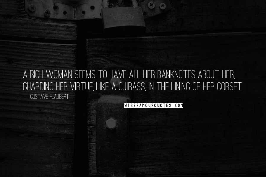 Gustave Flaubert Quotes: A rich woman seems to have all her banknotes about her, guarding her virtue, like a cuirass, in the lining of her corset.