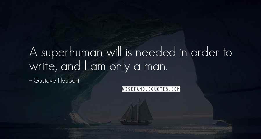 Gustave Flaubert Quotes: A superhuman will is needed in order to write, and I am only a man.