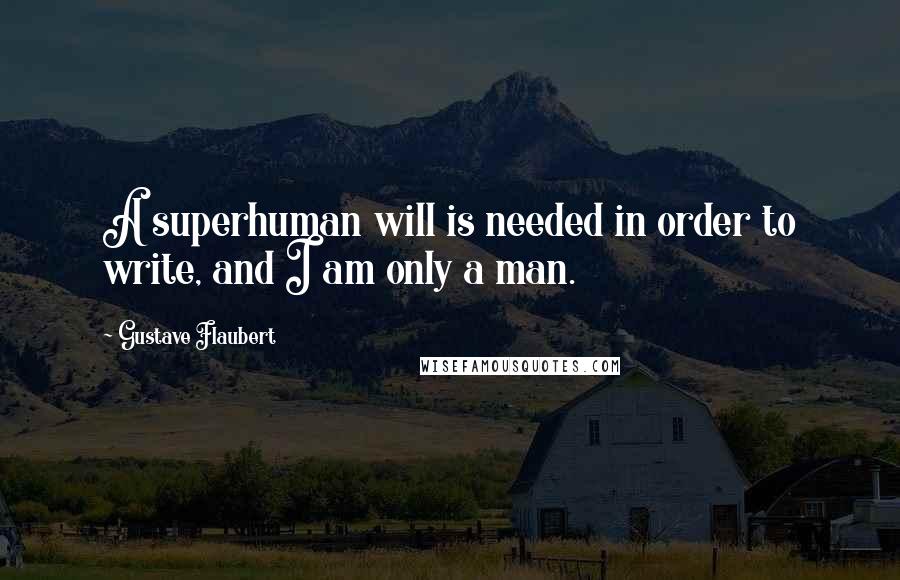 Gustave Flaubert Quotes: A superhuman will is needed in order to write, and I am only a man.