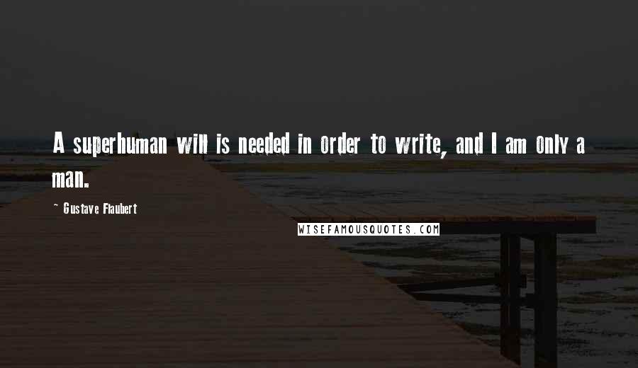 Gustave Flaubert Quotes: A superhuman will is needed in order to write, and I am only a man.
