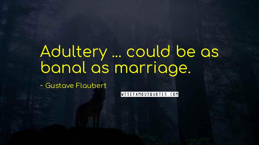 Gustave Flaubert Quotes: Adultery ... could be as banal as marriage.