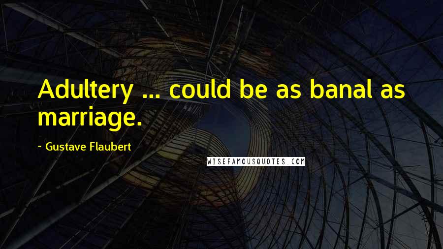 Gustave Flaubert Quotes: Adultery ... could be as banal as marriage.