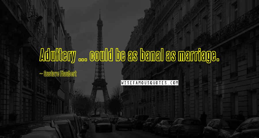 Gustave Flaubert Quotes: Adultery ... could be as banal as marriage.