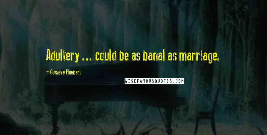 Gustave Flaubert Quotes: Adultery ... could be as banal as marriage.