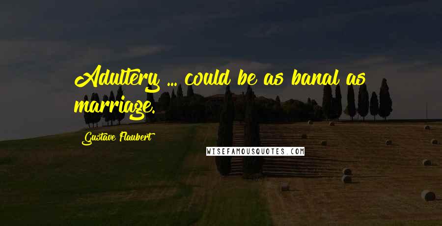 Gustave Flaubert Quotes: Adultery ... could be as banal as marriage.