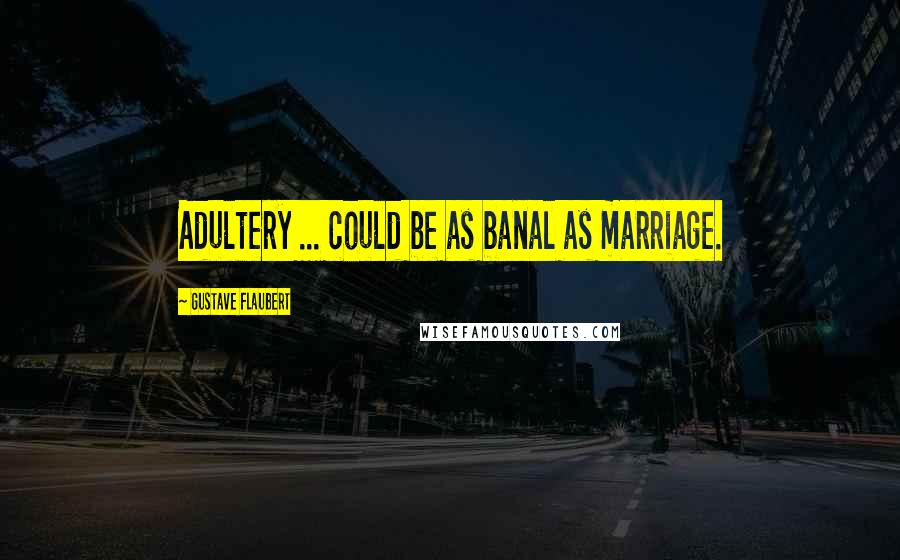 Gustave Flaubert Quotes: Adultery ... could be as banal as marriage.