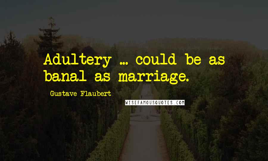 Gustave Flaubert Quotes: Adultery ... could be as banal as marriage.