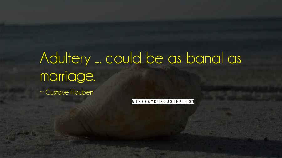 Gustave Flaubert Quotes: Adultery ... could be as banal as marriage.