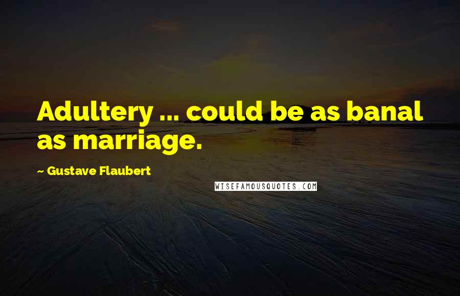 Gustave Flaubert Quotes: Adultery ... could be as banal as marriage.