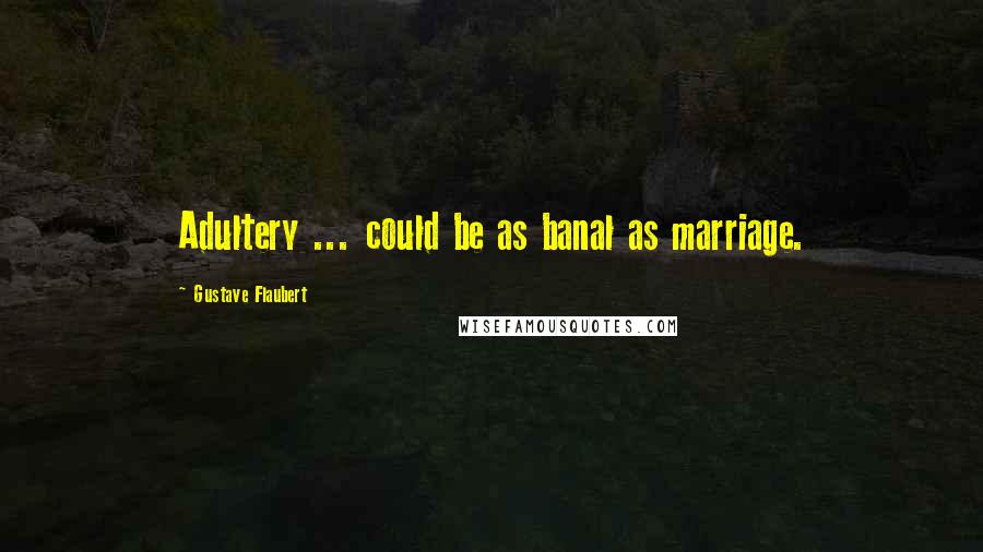 Gustave Flaubert Quotes: Adultery ... could be as banal as marriage.