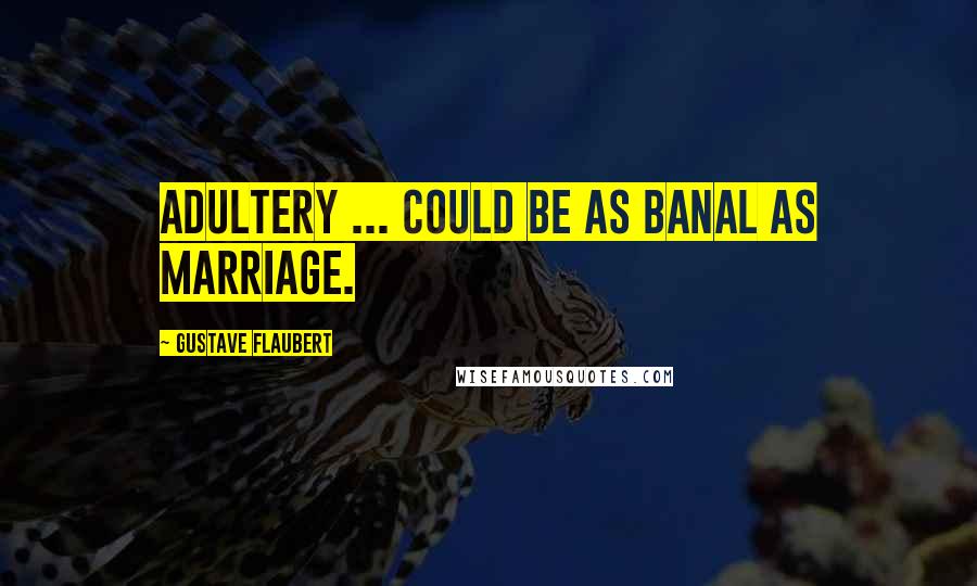 Gustave Flaubert Quotes: Adultery ... could be as banal as marriage.