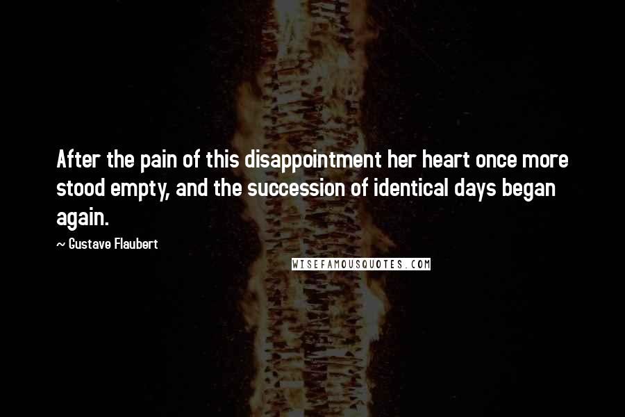 Gustave Flaubert Quotes: After the pain of this disappointment her heart once more stood empty, and the succession of identical days began again.