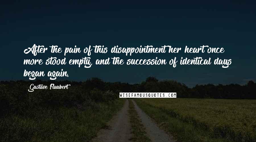 Gustave Flaubert Quotes: After the pain of this disappointment her heart once more stood empty, and the succession of identical days began again.