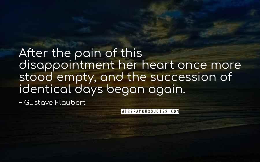 Gustave Flaubert Quotes: After the pain of this disappointment her heart once more stood empty, and the succession of identical days began again.