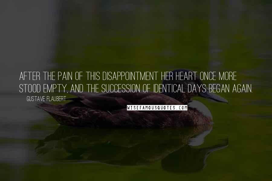 Gustave Flaubert Quotes: After the pain of this disappointment her heart once more stood empty, and the succession of identical days began again.