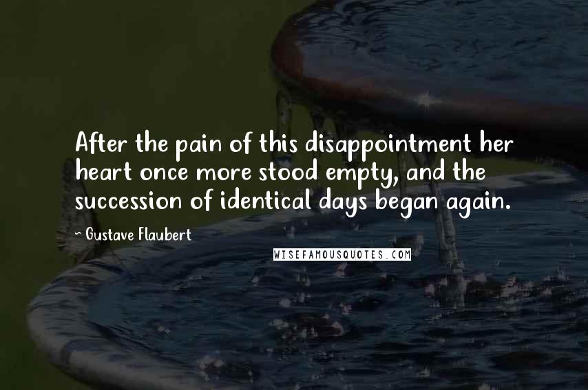 Gustave Flaubert Quotes: After the pain of this disappointment her heart once more stood empty, and the succession of identical days began again.