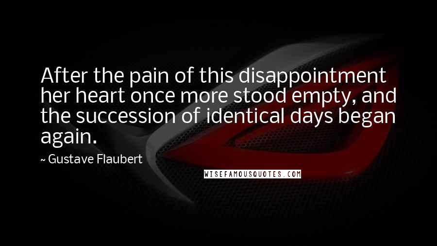 Gustave Flaubert Quotes: After the pain of this disappointment her heart once more stood empty, and the succession of identical days began again.