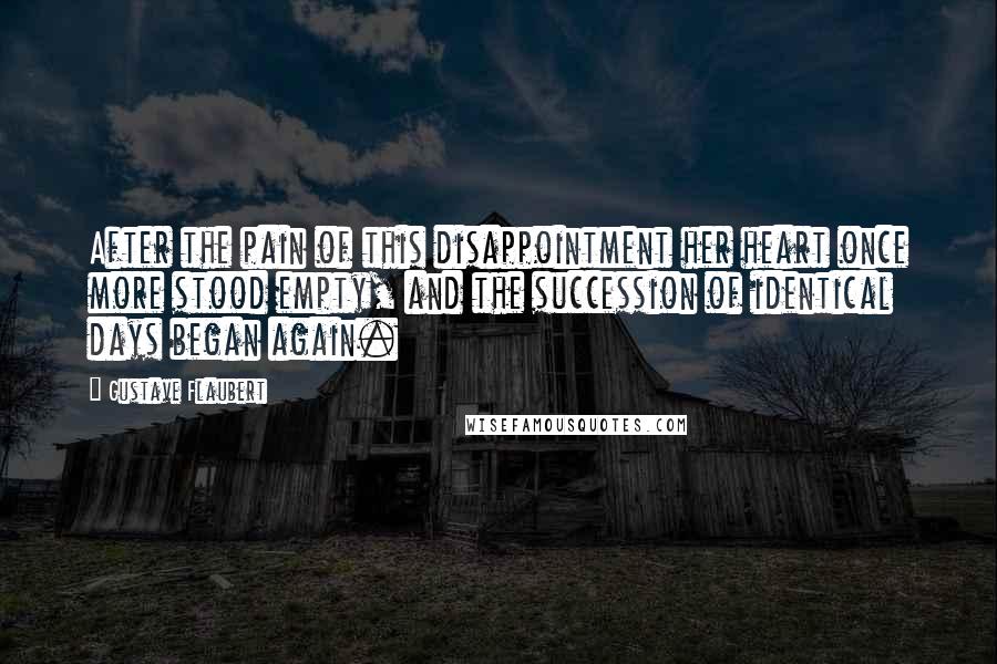 Gustave Flaubert Quotes: After the pain of this disappointment her heart once more stood empty, and the succession of identical days began again.